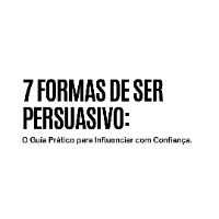 7 Formas de Ser Persuasivo: O Guia Prático para Influenciar com Confiança.