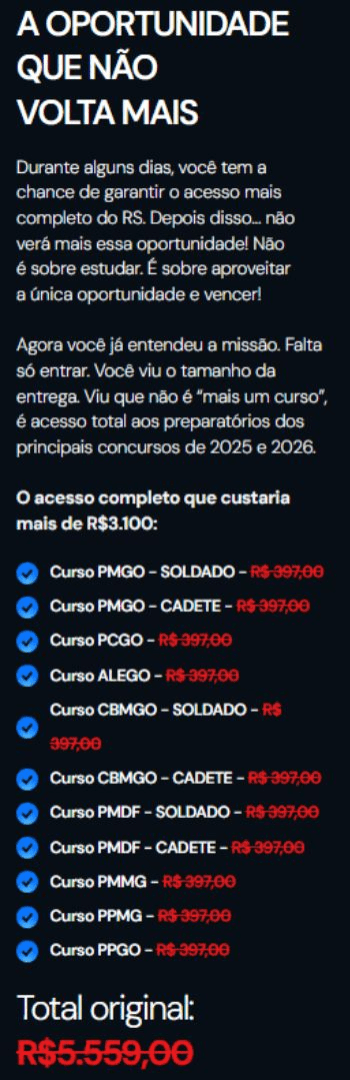 Banner lateral do produto. Segue a descrição do conteúdo: A MAIOR BLACK FRIDAY DA HISTÓRIA DO RS CONCURSOS JÁ COMEÇOU!

Você acaba de encontrar a oportunidade mais poderosa de 2025 para quem sonha em vestir a farda, conquistar estabilidade e ver o nome no Diário Oficial.
Com um único acesso, você garante todos os cursos preparatórios e planos de estudo completos dos principais concursos de 2025 e 2026, pagando menos do que o valor de um único curso.

?? O QUE VOCÊ VAI RECEBER
? Acesso completo até o final de 2026
? Todos os cursos e simulados das principais carreiras policiais e legislativas:

?PMGO – Soldado e Cadete
?PCGO
?CBMGO – Soldado e Cadete
?PMDF – Soldado e Cadete
?PPGO – Polícia Penal de Goiás
?PMMG – Polícia Militar de Minas Gerais
?Polícia Legislativa ALEGO

? Planos de estudo prontos e atualizados para cada concurso
? Simulados táticos no padrão das bancas
? Revisões inteligentes e revisões de véspera
? Mentorias e bônus exclusivos da Black

?? POR QUE ESSA BLACK É DIFERENTE

Você estuda para todos os concursos pagando o preço de 1
O acesso é válido até 2026, com todas as atualizações inclusas
É o menor valor da história do RS Concursos
Ideal para quem tem pouco tempo e precisa de um método prático e comprovado

? GARANTIA TOTAL

Você tem 7 dias de garantia incondicional.
Se não gostar do conteúdo, pode pedir reembolso sem burocracia e sem explicação.

?? ATENÇÃO

As condições e bônus da Black Friday da Aprovação 2025 são por tempo extremamente limitado.
Assim que o estoque promocional acabar, o valor volta ao normal.

?? RS Concursos – O método que mais aprova em Goiás.
Mais de 15 mil alunos aprovados em carreiras policiais e legislativas.

?? Garanta seu acesso agora e estude para todos os concursos de 2025 e 2026 pelo menor valor da história.