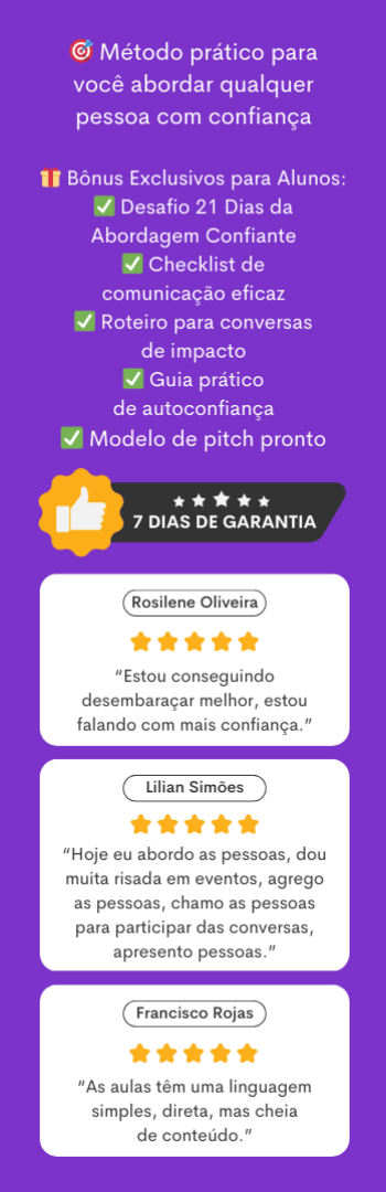 Banner lateral do produto. Segue a descrição do conteúdo: VOCÊ ESTÁ A UMA CONVERSA DE ALCANÇAR SEUS OBJETIVOS!

Prepare-se para se aproximar e conversar com as pessoas de maneira segura e interessante!

Você não precisa mais ficar receoso ou com medo antes de abordar alguém, nem achar que está sendo invasivo, vai encher o saco ou incomodar. Muito menos preocupado com o que os outros vão pensar de você.

Você finalmente vai descobrir um jeito leve para tornar naturais suas interações sociais e profissionais no intuito de facilitar o desenvolvimento de relacionamentos bem-sucedidos para a conquista dos seus objetivos.

E o melhor: respeitando quem você é e se comunicando com desenvoltura tanto no presencial quanto no online.

Bora juntos porque uma boa conversa pode mudar tudo!