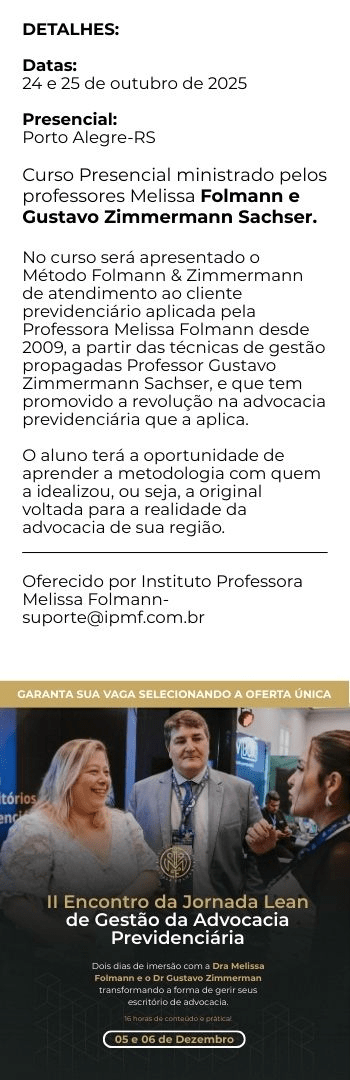 Banner lateral do produto. Segue a descrição do conteúdo: Curso Presencial ministrado pelos professores Melissa Folmann e Gustavo Zimmermann Sachser.

No curso será apresentado o Método Folmann & Zimmermann de atendimento ao cliente previdenciário aplicada pela Professora Melissa Folmann desde 2009, a partir das técnicas de gestão propagadas Professor Gustavo Zimmermann Sachser, e que tem promovido a revolução na advocacia previdenciária que a aplica. O aluno terá a oportunidade de aprender a metodologia com quem a idealizou, ou seja, a original voltada para a realidade da advocacia de sua região.