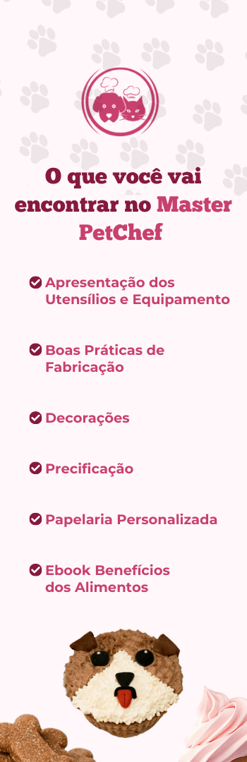 Banner lateral do produto. Segue a descrição do conteúdo: Transforme sua Paixão por Pets em um Negócio Lucrativo com o Master Pet Chef! ??

Você ama pets e sonha em transformar essa paixão em um negócio rentável? O curso Master Pet Chef é a solução perfeita para você! Com conteúdo reformulado e acessível, este curso oferece tudo o que você precisa para se destacar na confeitaria pet.

O Que Você Vai Aprender?
- Receitas Exclusivas
Uma variedade de receitas, desde técnicas básicas até avançadas, para criar petiscos saudáveis e irresistíveis.

-Precificação Inteligente
Aprenda a definir preços justos e lucrativos para garantir a sustentabilidade do seu negócio.

-Parcerias Estratégicas
Descubra como formar parcerias que impulsionam seu crescimento e aumentam sua visibilidade no mercado pet.

-Fotos que Vendem
Dicas e técnicas para tirar fotos que destacam a qualidade dos seus produtos e atraem clientes.

Por Que Escolher o Master Pet Chef?

-Curso Reformulado e Acessível
Tornamos o curso mais acessível, mantendo a riqueza de conteúdos essenciais para o sucesso do seu negócio.

-Conteúdo Rico e Prático
Receitas detalhadas, estratégias de marketing e dicas de negócios, tudo em um único curso.

Suporte Contínuo
- Nosso suporte via plataforma diário.